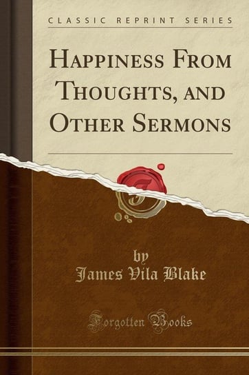 Happiness From Thoughts, and Other Sermons (Classic Reprint) Blake James Vila