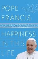 Happiness in This Life: A Passionate Meditation on Earthly Existence Francis Pope