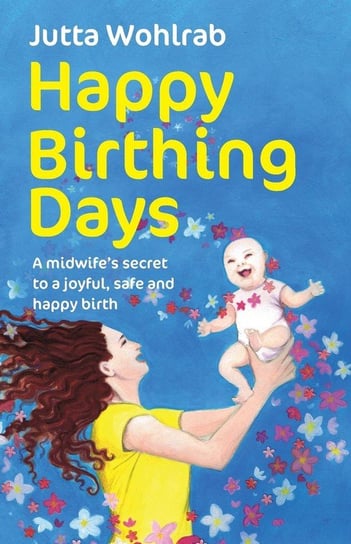 Happy Birthing Days - A midwife's secret to a joyful, safe and happy birth Wohlrab Jutta
