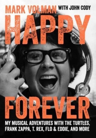 Happy Forever: My musical adventures with The Turtles, Frank Zappa, T. Rex, Flo & Eddie, and more Mark Volman