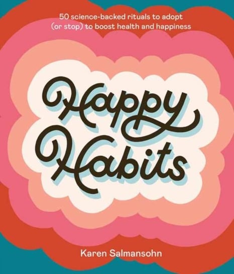 Happy Habits. 50 Science-Backed Rituals to Adopt (or Stop) to Boost Health and Happiness Salmansohn Karen