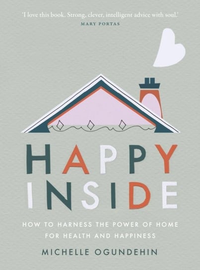 Happy Inside. How to harness the power of home for health and happiness Michelle Ogundehin
