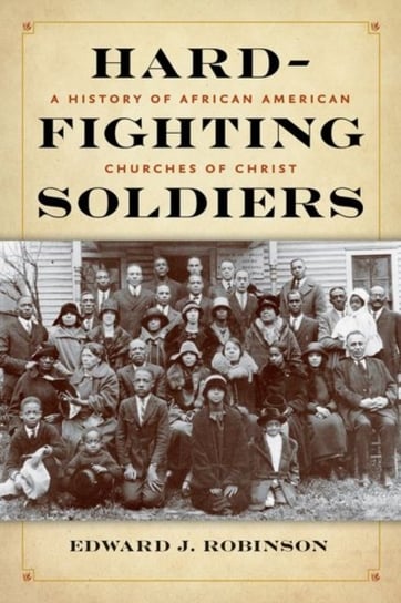 Hard-Fighting Soldiers: A History of African American Churches of Christ Edward J. Robinson
