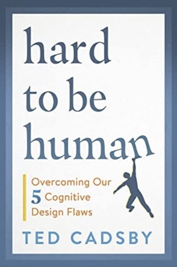 Hard to Be Human: Overcoming Our Five Cognitive Design Flaws Ted Cadsby
