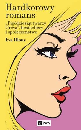 Hardkorowy romans. Pięćdziesiąt twarzy Greya, bestsellery i społeczeństwo Illouz Eva