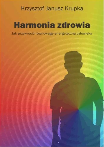 Harmonia zdrowia. Jak przywrócić równowagę energetyczną człowieka Krupka Krzysztof Janusz
