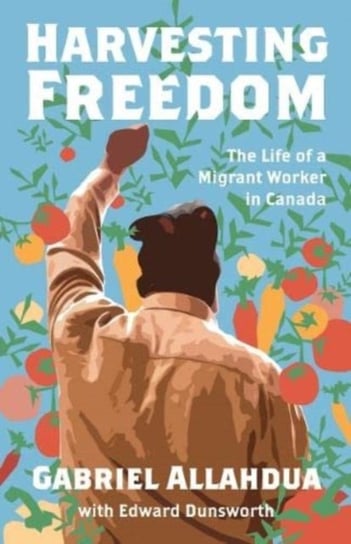 Harvesting Freedom: The Life of a Migrant Worker in Canada Gabriel Allahdua