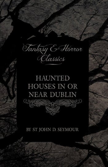 Haunted Houses in or Near Dublin (Fantasy and Horror Classics) Seymour St John D.