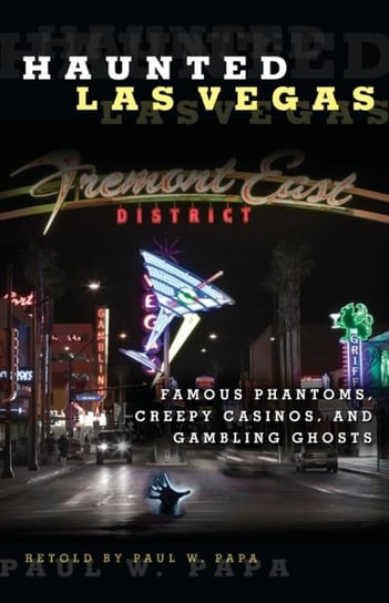 Haunted Las Vegas: Famous Phantoms, Creepy Casinos, And Gambling Ghosts Paul W. Papa