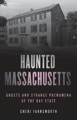 Haunted Massachusetts: Ghosts and Strange Phenomena of the Bay State Cheri Farnsworth