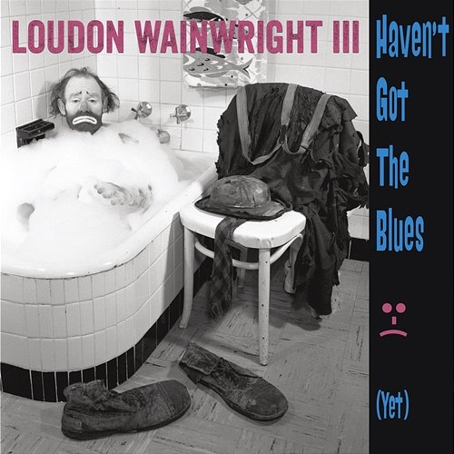 Haven't Got The Blues (Yet) Loudon Wainwright III