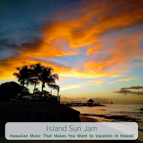 Hawaiian Music That Makes You Want to Vacation in Hawaii Island Sun Jam