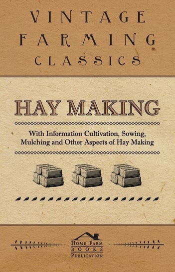 Hay Making - With Information Cultivation, Sowing, Mulching and Other Aspects of Hay Making Various Authors