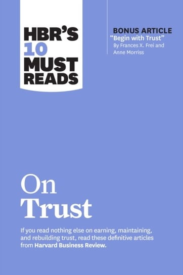 HBR's 10 Must Reads on Trust: (with bonus article "Begin with Trust" by Frances X. Frei and Anne Morriss) Harvard Business Review