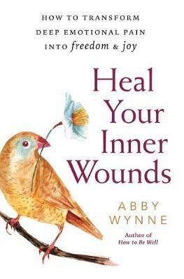 Heal Your Inner Wounds: How to Transform Deep Emotional Pain Into Freedom & Joy Wynne Abby