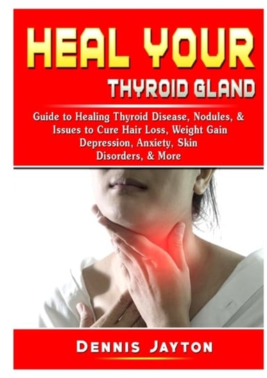 Heal your Thyroid Gland: Guide to Healing Thyroid Disease, Nodules, & Issues to Cure Hair Loss, Weig Dennis Jayton