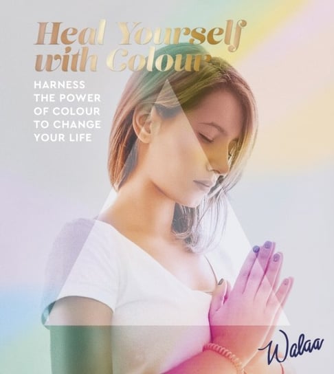 Heal Yourself with Colour. Harness the Power of Colour to Change Your Life Opracowanie zbiorowe