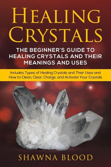 Healing Crystals: The Beginner’s Guide to Healing Crystals and Their Meanings and Uses Shawna Blood
