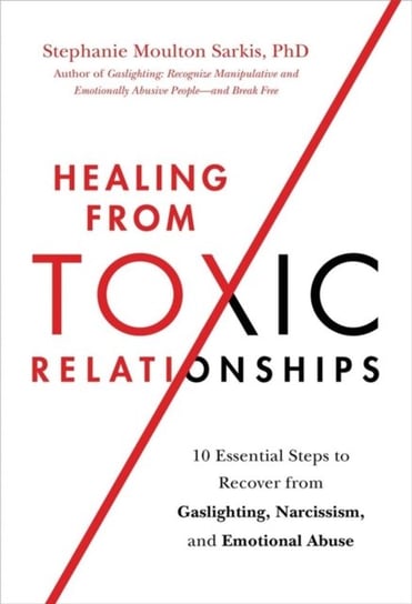 Healing from Toxic Relationships: 10 Essential Steps to Recover from Gaslighting, Narcissism, and Emotional Abuse Stephanie M. Sarkis