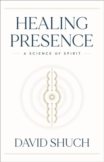 Healing Presence: A Science of Spirit David Shuch