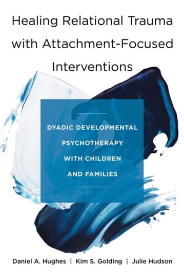 Healing Relational Trauma with Attachment-Focused Interventions: Dyadic Developmental Psychotherapy with Children and Families Hughes Daniel A., Golding Kim S., Hudson Julie