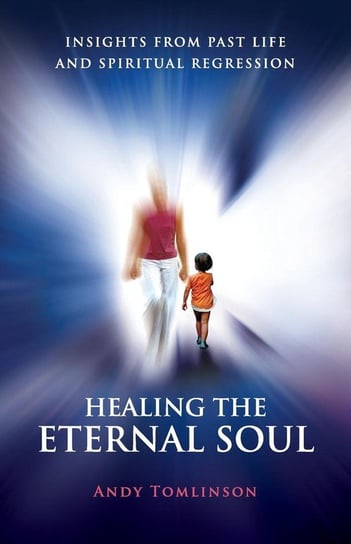 Healing the Eternal Soul - Insights from Past Life and Spiritual Regression Tomlinson Andy