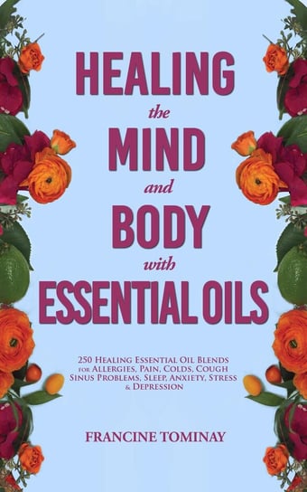 Healing the Mind and Body with Essential Oils Francine Tominay