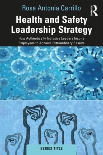 Health and Safety Leadership Strategy: How Authentically Inclusive Leaders Inspire Employees to Achieve Extraordinary Results Rosa Carrillo