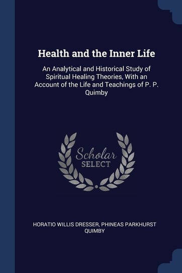Health and the Inner Life: An Analytical and Historical Study of Spiritual Healing Theories, with an Account of the Life and Teachings of P. P. Q Horatio Willis Dresser
