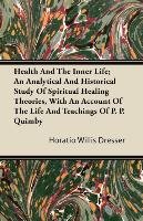 Health And The Inner Life; An Analytical And Historical Study Of Spiritual Healing Theories, With An Account Of The Life And Teachings Of P. P. Quimby Horatio Willis Dresser