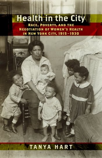 Health in the City: Race, Poverty, and the Negotiation of Womens Health in New York City, 1915-1930 Tanya Hart