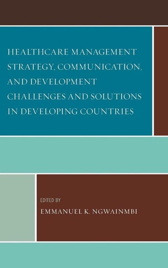 Healthcare Management Strategy, Communication, and Development Challenges and Solutions in Developing Countries Rowman & Littlefield Publishing Group Inc
