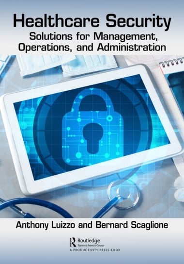 Healthcare Security. Solutions for Management, Operations, and Administration Bernard J. Scaglione, Anthony Luizzo