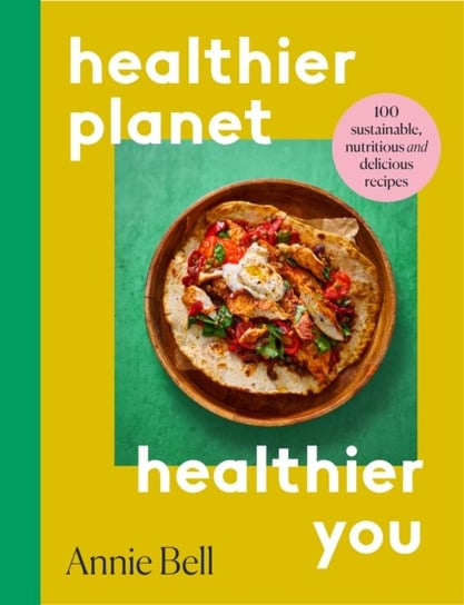 Healthier Planet, Healthier You: 100 Sustainable, Nutritious and Delicious Recipes Bell Annie