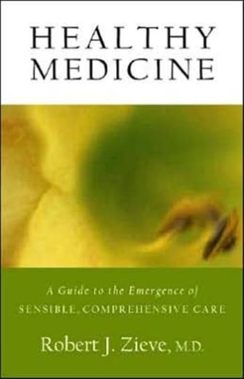 Healthy Medicine: A Guide to the Emergence of Sensible, Comprehensive Care Zieve Robert