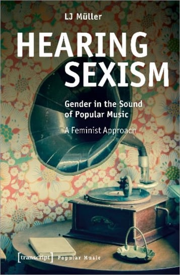 Hearing Sexism: Gender in the Sound of Popular Music. A Feminist Approach Transcript Verlag