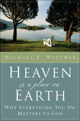 Heaven Is a Place on Earth: Why Everything You Do Matters to God Wittmer Michael E.