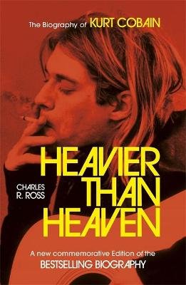 Heavier Than Heaven: The Biography of Kurt Cobain Charles R. Cross