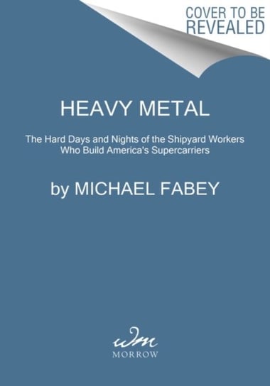 Heavy Metal. The Hard Days and Nights of the Shipyard Workers Who Build America's Supercarriers HarperCollins Publishers Inc