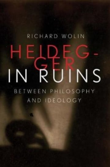 Heidegger in Ruins: Between Philosophy and Ideology Richard Wolin
