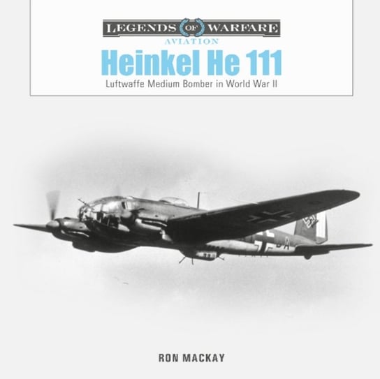 Heinkel He 111: Luftwaffe Medium Bomber in World War II Ron MacKay