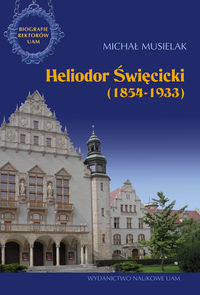 Heliodor Święcicki (1854–1923). Biografie Rektorów Uniwersytetu im. Adama Mickiewicza w Poznaniu Musielak Michał