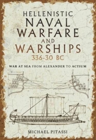 Hellenistic Naval Warfare and Warships 336-30 BC: War at Sea from Alexander to Actium Michael Paul Pitassi