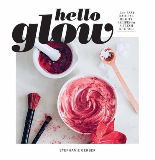 Hello Glow: 150+ Easy Natural Beauty Recipes for a Fresh New You Stephanie Gerber
