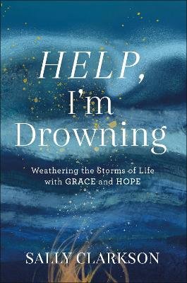 Help, I`m Drowning - Weathering the Storms of Life with Grace and Hope Sally Clarkson