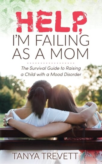 Help, Im Failing as a Mom: The Survival Guide to Raising a Child with a Mood Disorder Tanya Trevett
