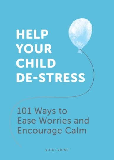 Help Your Child De-Stress: 101 Ways to Ease Worries and Encourage Calm Vicki Vrint