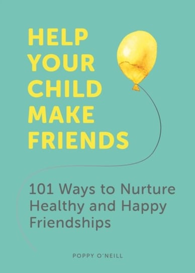 Help Your Child Make Friends: 101 Ways to Nurture Healthy and Happy Friendships Poppy O'Neill