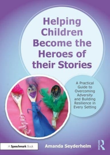 Helping Children Become the Heroes of their Stories: A Practical Guide to Overcoming Adversity and Building Resilience in Every Setting Amanda Seyderhelm