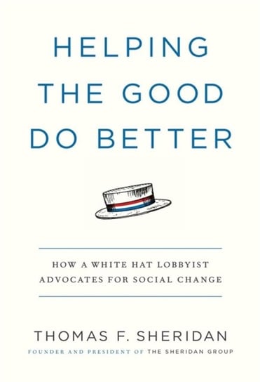 Helping the Good Do Better: How a White Hat Lobbyist Advocates for Social Change Thomas F Sheridan